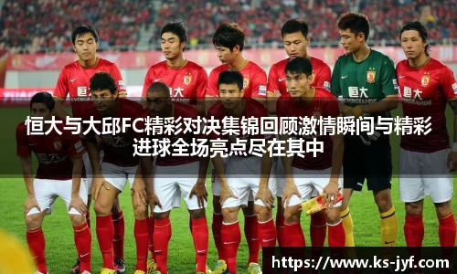 恒大与大邱FC精彩对决集锦回顾激情瞬间与精彩进球全场亮点尽在其中